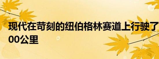 现代在苛刻的纽伯格林赛道上行驶了超过80000公里