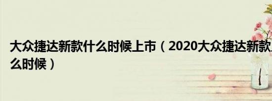 大众捷达新款什么时候上市（2020大众捷达新款上市时间什么时候）