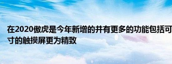 在2020傲虎是今年新增的并有更多的功能包括可用11点6英寸的触摸屏更为精致