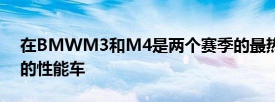 在BMWM3和M4是两个赛季的最热切期待的性能车