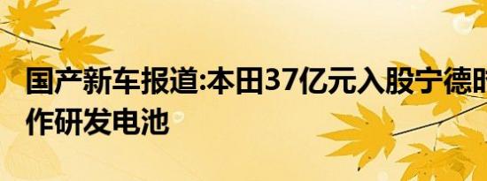 国产新车报道:本田37亿元入股宁德时代 将合作研发电池