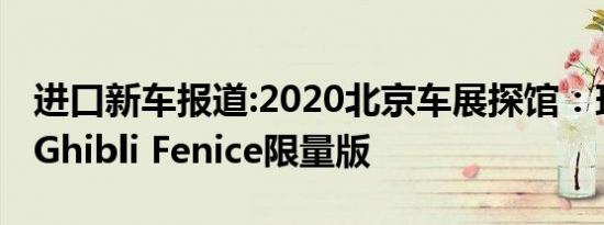 进口新车报道:2020北京车展探馆：玛莎拉蒂Ghibli Fenice限量版