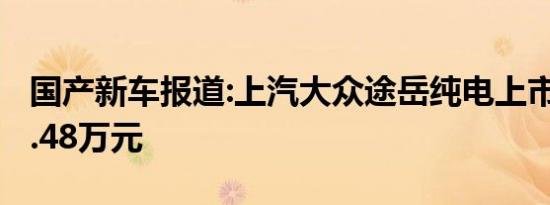 国产新车报道:上汽大众途岳纯电上市 售价19.48万元