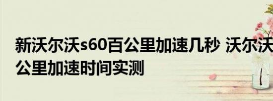 新沃尔沃s60百公里加速几秒 沃尔沃s60t5百公里加速时间实测