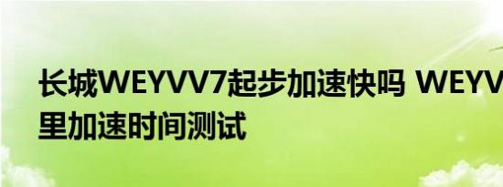 长城WEYVV7起步加速快吗 WEYVV7百公里加速时间测试