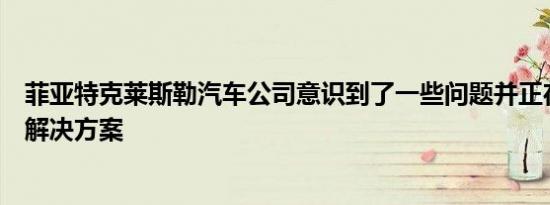 菲亚特克莱斯勒汽车公司意识到了一些问题并正在研究某些解决方案