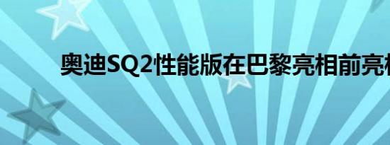 奥迪SQ2性能版在巴黎亮相前亮相