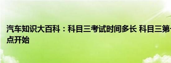 汽车知识大百科：科目三考试时间多长 科目三第一场考试几点开始