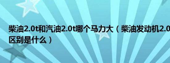 柴油2.0t和汽油2.0t哪个马力大（柴油发动机2.0d和2.0t的区别是什么）