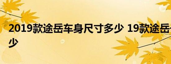 2019款途岳车身尺寸多少 19款途岳长宽高多少 