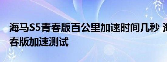 海马S5青春版百公里加速时间几秒 海马S5青春版加速测试