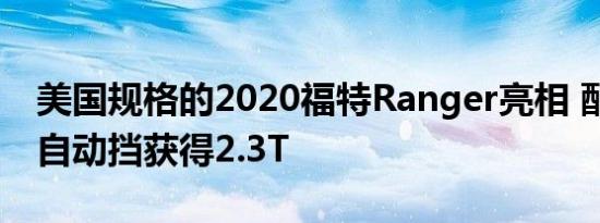 美国规格的2020福特Ranger亮相 配备10速自动挡获得2.3T