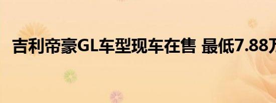 吉利帝豪GL车型现车在售 最低7.88万元起