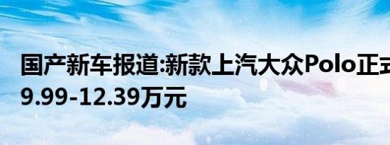 国产新车报道:新款上汽大众Polo正式上市 售9.99-12.39万元