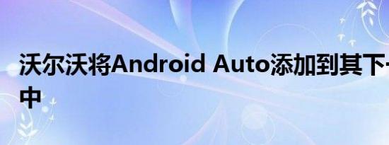 沃尔沃将Android Auto添加到其下一代汽车中