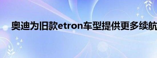 奥迪为旧款etron车型提供更多续航里程