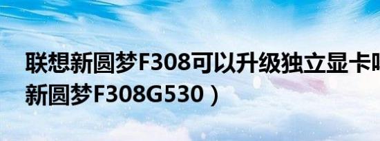 联想新圆梦F308可以升级独立显卡吗（联想新圆梦F308G530）