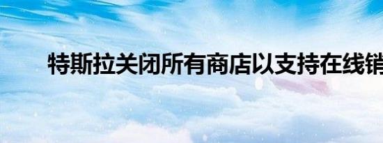 特斯拉关闭所有商店以支持在线销售