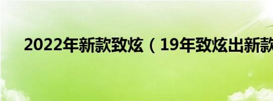 2022年新款致炫（19年致炫出新款吗）