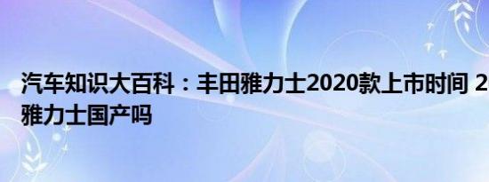 汽车知识大百科：丰田雅力士2020款上市时间 2020款丰田雅力士国产吗