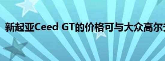 新起亚Ceed GT的价格可与大众高尔夫媲美