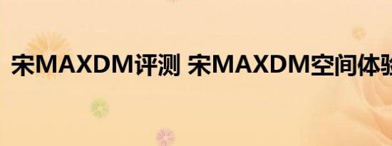 宋MAXDM评测 宋MAXDM空间体验如何 