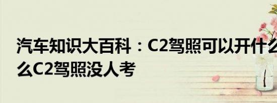 汽车知识大百科：C2驾照可以开什么车 为什么C2驾照没人考