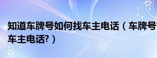 知道车牌号如何找车主电话（车牌号如何查到车主电话?）