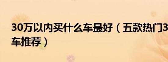 30万以内买什么车最好（五款热门30万以内车推荐）