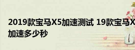 2019款宝马X5加速测试 19款宝马X5百公里加速多少秒 