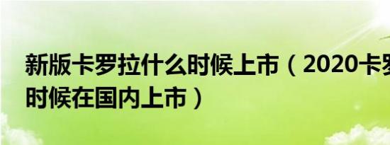 新版卡罗拉什么时候上市（2020卡罗拉什么时候在国内上市）