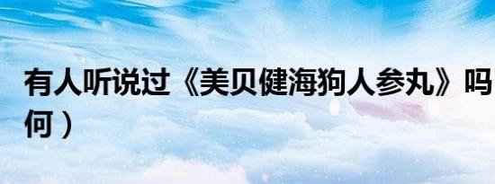 有人听说过《美贝健海狗人参丸》吗（效果如何）