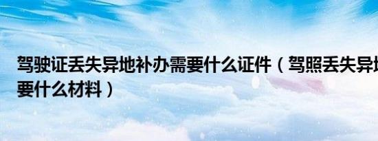 驾驶证丢失异地补办需要什么证件（驾照丢失异地补办流程要什么材料）