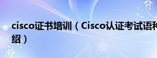 cisco证书培训（Cisco认证考试语种简介介绍）