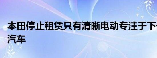 本田停止租赁只有清晰电动专注于下一代电动汽车