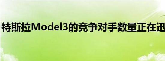 特斯拉Model3的竞争对手数量正在迅速增长