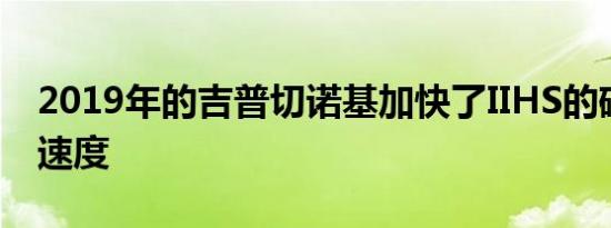 2019年的吉普切诺基加快了IIHS的碰撞测试速度