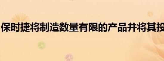 保时捷将制造数量有限的产品并将其投放市场