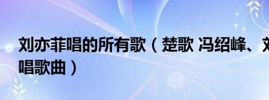 刘亦菲唱的所有歌（楚歌 冯绍峰、刘亦菲演唱歌曲）