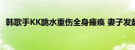 韩歌手KK跳水重伤全身瘫痪 妻子发起众筹