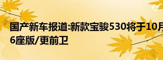 国产新车报道:新款宝骏530将于10月上市 增6座版/更前卫