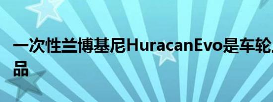 一次性兰博基尼HuracanEvo是车轮上的艺术品