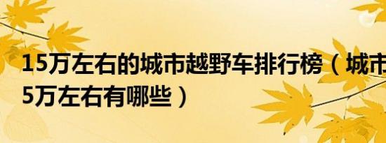 15万左右的城市越野车排行榜（城市越野车15万左右有哪些）
