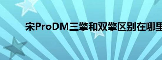 宋ProDM三擎和双擎区别在哪里 