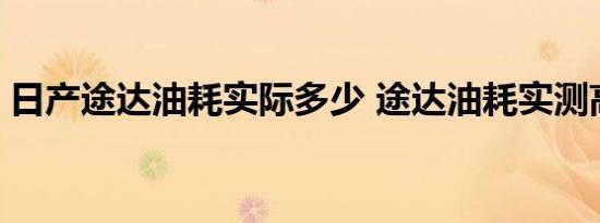 日产途达油耗实际多少 途达油耗实测高不高 