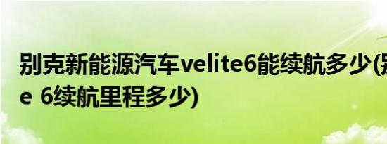 别克新能源汽车velite6能续航多少(别克velite 6续航里程多少)