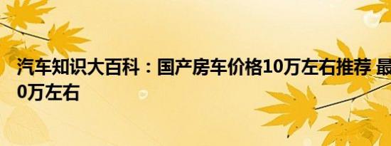 汽车知识大百科：国产房车价格10万左右推荐 最新款房车10万左右