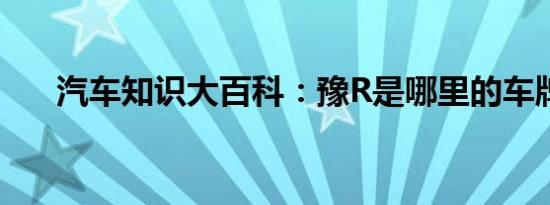 汽车知识大百科：豫R是哪里的车牌号