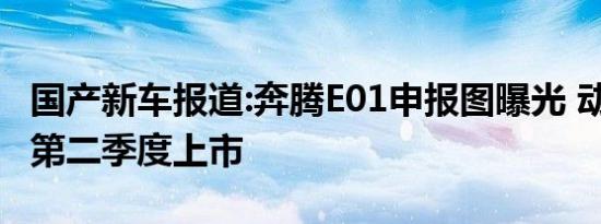 国产新车报道:奔腾E01申报图曝光 动感造型/第二季度上市