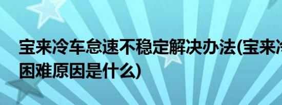 宝来冷车怠速不稳定解决办法(宝来冷车启动困难原因是什么)